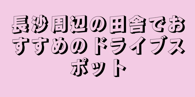 長沙周辺の田舎でおすすめのドライブスポット