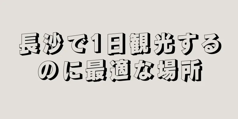 長沙で1日観光するのに最適な場所