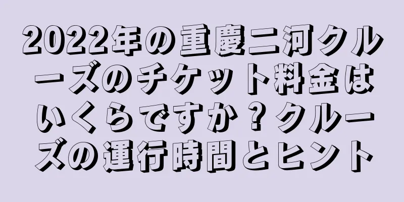 2022年の重慶二河クルーズのチケット料金はいくらですか？クルーズの運行時間とヒント