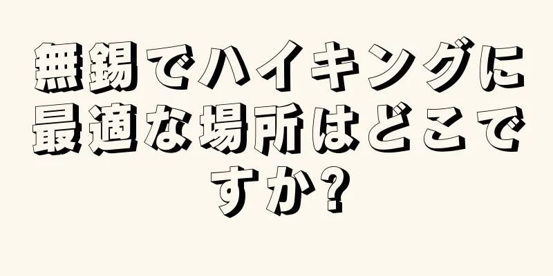 無錫でハイキングに最適な場所はどこですか?