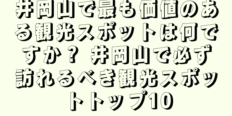 井岡山で最も価値のある観光スポットは何ですか？ 井岡山で必ず訪れるべき観光スポットトップ10