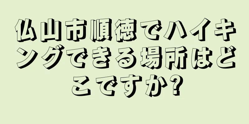 仏山市順徳でハイキングできる場所はどこですか?