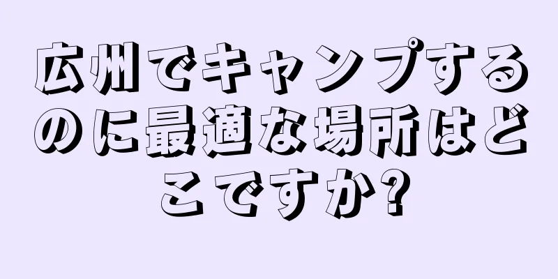 広州でキャンプするのに最適な場所はどこですか?