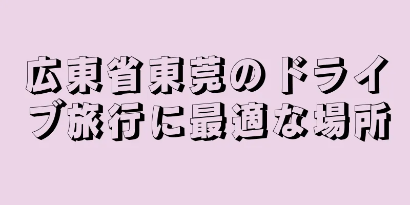 広東省東莞のドライブ旅行に最適な場所