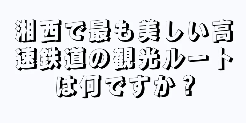 湘西で最も美しい高速鉄道の観光ルートは何ですか？