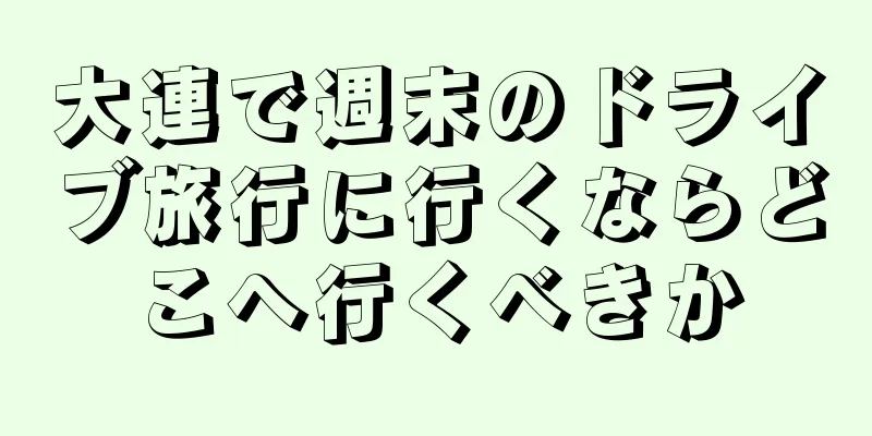 大連で週末のドライブ旅行に行くならどこへ行くべきか