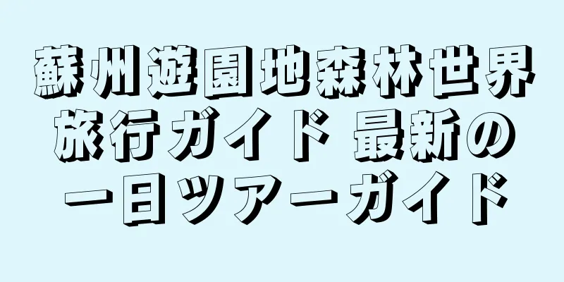 蘇州遊園地森林世界旅行ガイド 最新の一日ツアーガイド