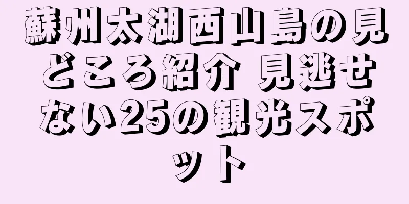 蘇州太湖西山島の見どころ紹介 見逃せない25の観光スポット