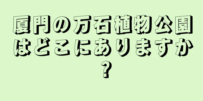 厦門の万石植物公園はどこにありますか？