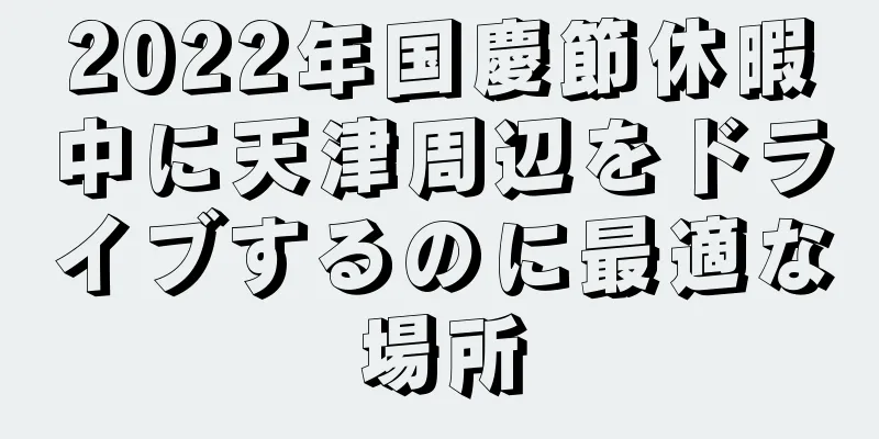2022年国慶節休暇中に天津周辺をドライブするのに最適な場所
