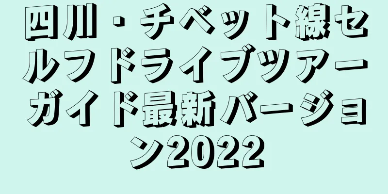 四川・チベット線セルフドライブツアーガイド最新バージョン2022