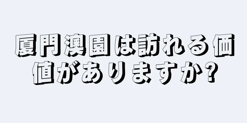厦門澳園は訪れる価値がありますか?