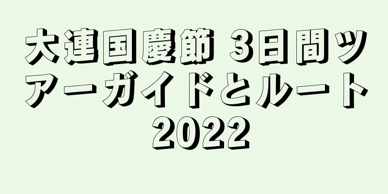 大連国慶節 3日間ツアーガイドとルート 2022