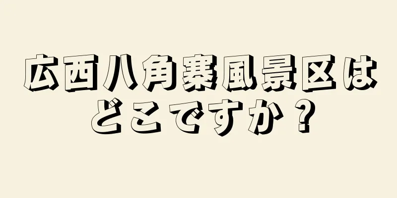 広西八角寨風景区はどこですか？
