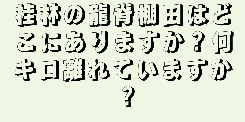 桂林の龍脊棚田はどこにありますか？何キロ離れていますか？