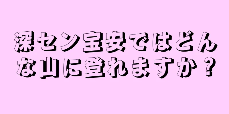 深セン宝安ではどんな山に登れますか？