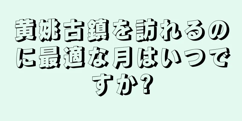 黄姚古鎮を訪れるのに最適な月はいつですか?