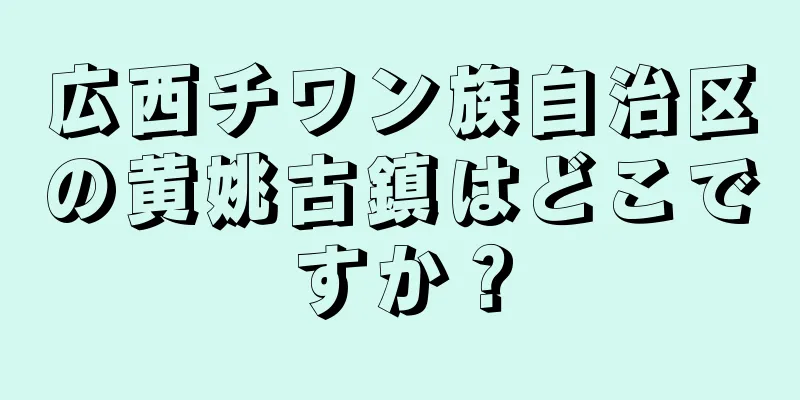 広西チワン族自治区の黄姚古鎮はどこですか？