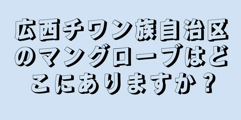 広西チワン族自治区のマングローブはどこにありますか？