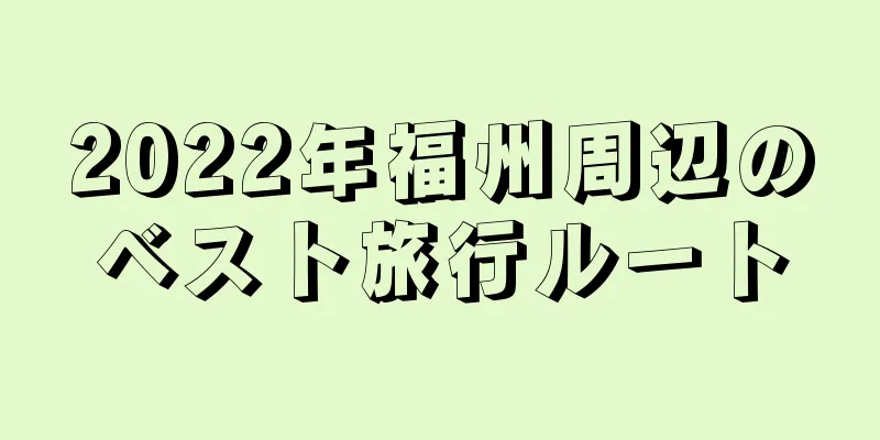 2022年福州周辺のベスト旅行ルート