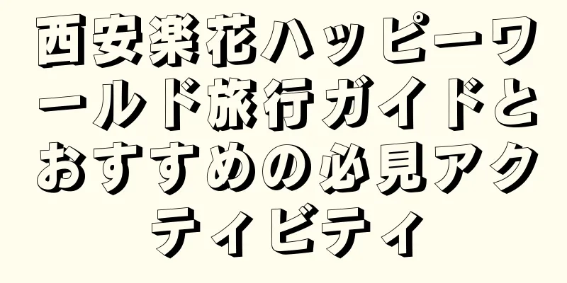 西安楽花ハッピーワールド旅行ガイドとおすすめの必見アクティビティ