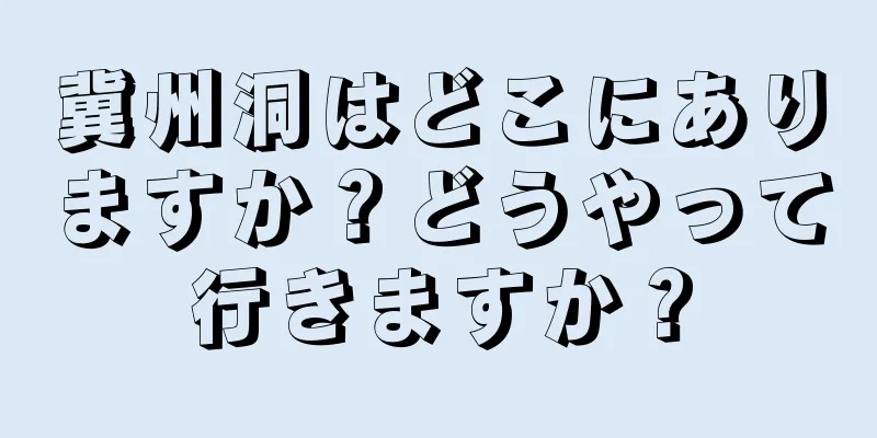 冀州洞はどこにありますか？どうやって行きますか？