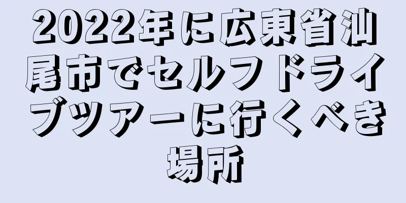 2022年に広東省汕尾市でセルフドライブツアーに行くべき場所
