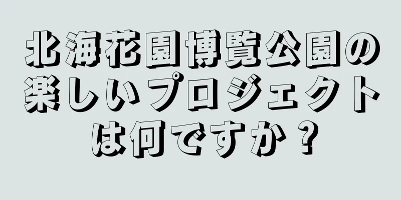 北海花園博覧公園の楽しいプロジェクトは何ですか？