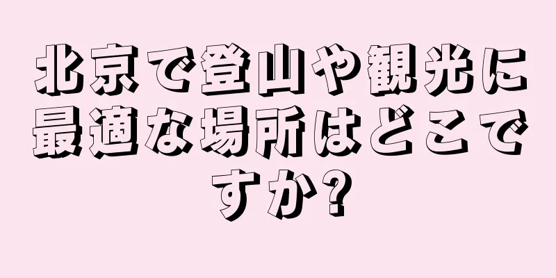 北京で登山や観光に最適な場所はどこですか?