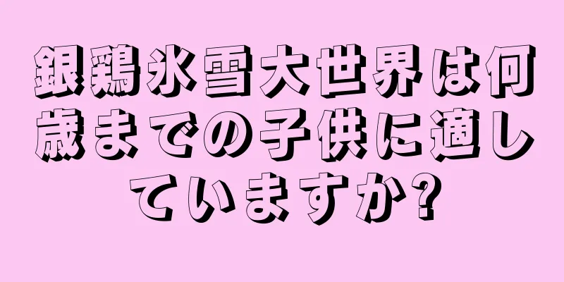 銀鶏氷雪大世界は何歳までの子供に適していますか?