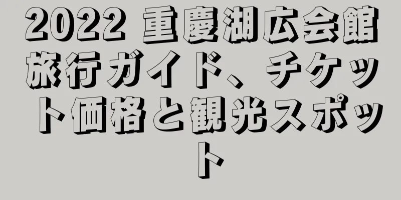 2022 重慶湖広会館旅行ガイド、チケット価格と観光スポット