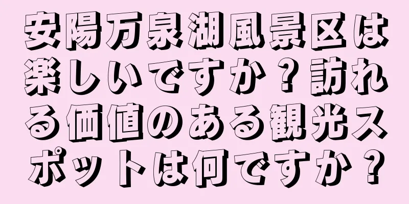 安陽万泉湖風景区は楽しいですか？訪れる価値のある観光スポットは何ですか？
