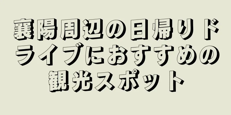 襄陽周辺の日帰りドライブにおすすめの観光スポット