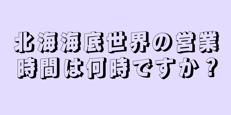 北海海底世界の営業時間は何時ですか？