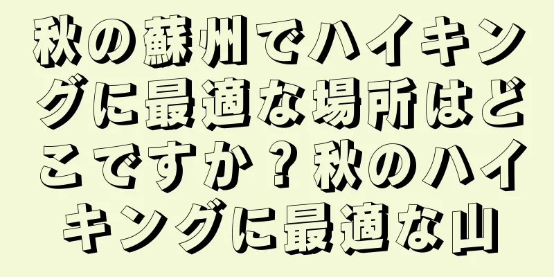 秋の蘇州でハイキングに最適な場所はどこですか？秋のハイキングに最適な山