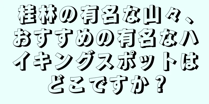 桂林の有名な山々、おすすめの有名なハイキングスポットはどこですか？