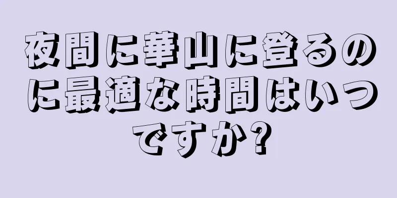 夜間に華山に登るのに最適な時間はいつですか?