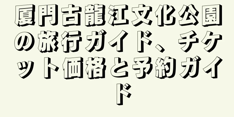 厦門古龍江文化公園の旅行ガイド、チケット価格と予約ガイド