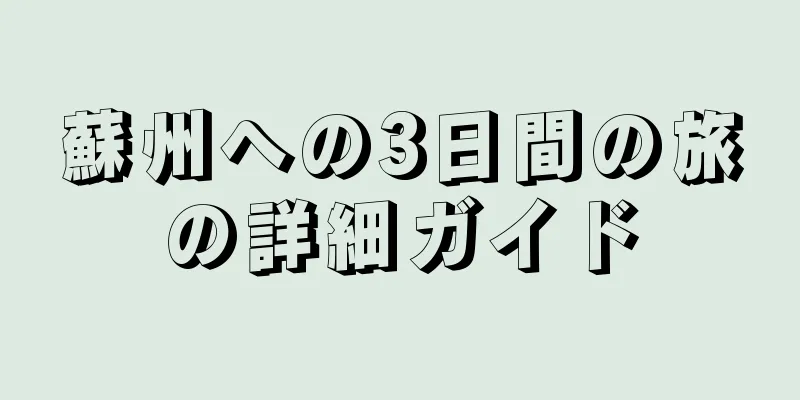 蘇州への3日間の旅の詳細ガイド