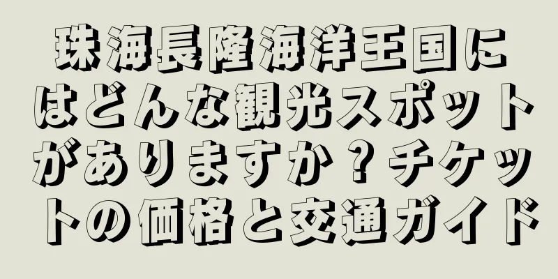 珠海長隆海洋王国にはどんな観光スポットがありますか？チケットの価格と交通ガイド