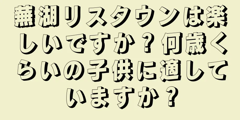 蕪湖リスタウンは楽しいですか？何歳くらいの子供に適していますか？