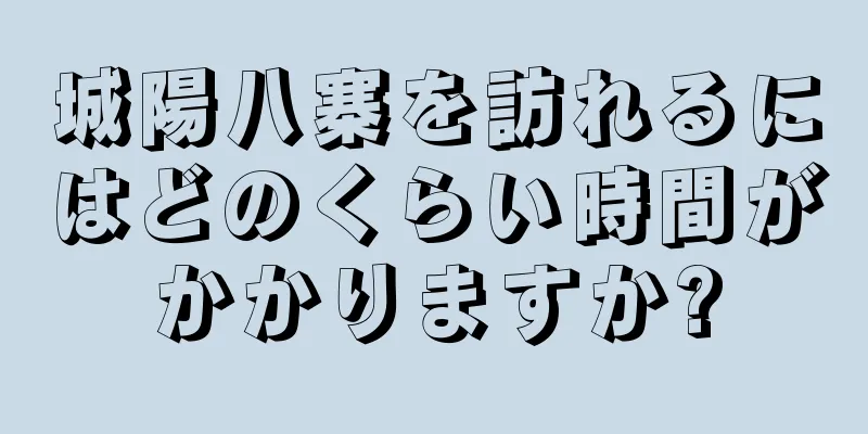 城陽八寨を訪れるにはどのくらい時間がかかりますか?