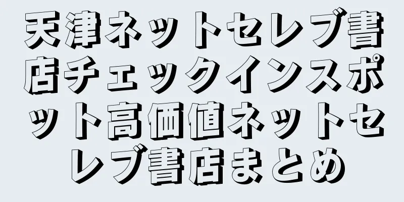 天津ネットセレブ書店チェックインスポット高価値ネットセレブ書店まとめ