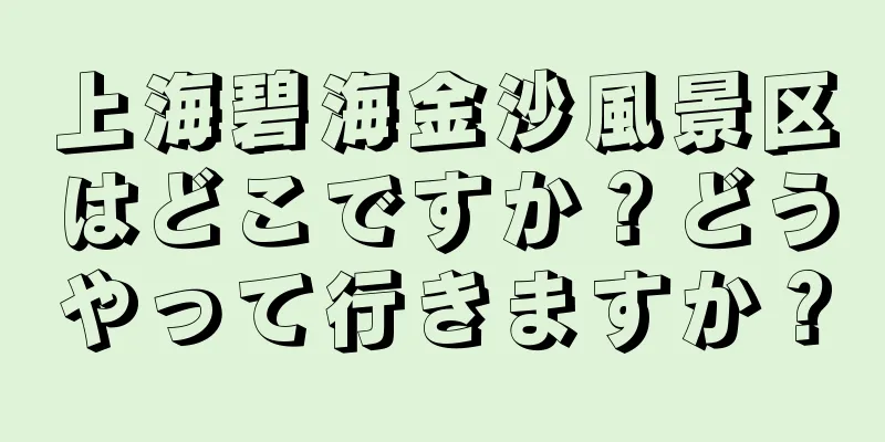 上海碧海金沙風景区はどこですか？どうやって行きますか？