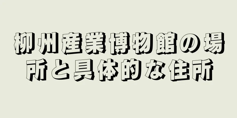 柳州産業博物館の場所と具体的な住所