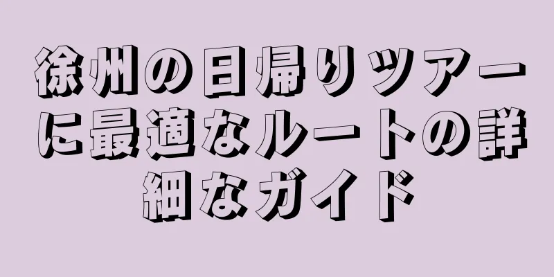 徐州の日帰りツアーに最適なルートの詳細なガイド