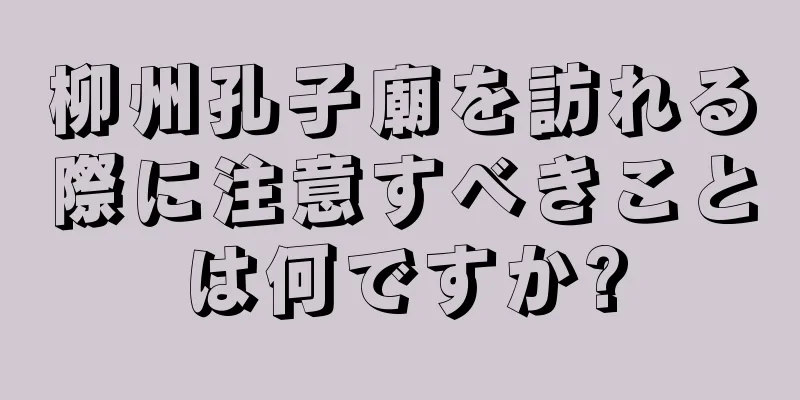 柳州孔子廟を訪れる際に注意すべきことは何ですか?