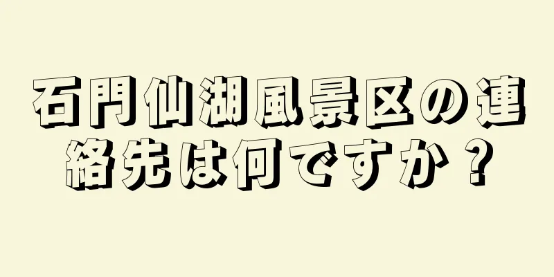 石門仙湖風景区の連絡先は何ですか？