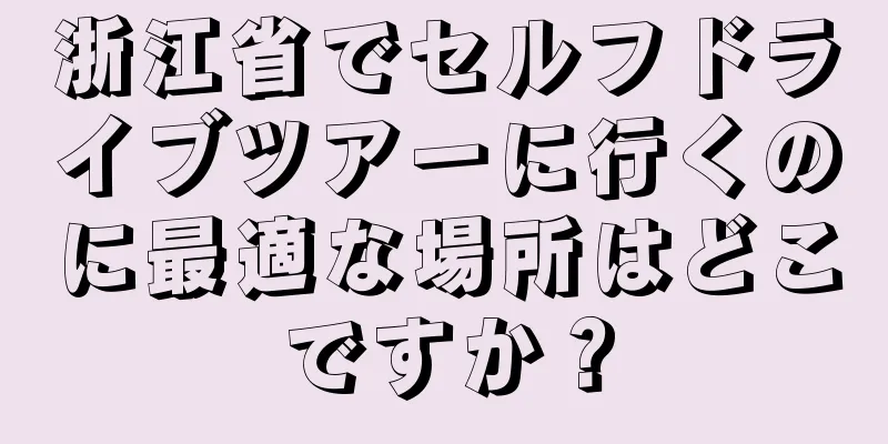 浙江省でセルフドライブツアーに行くのに最適な場所はどこですか？