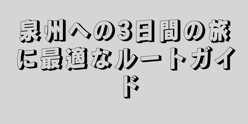 泉州への3日間の旅に最適なルートガイド